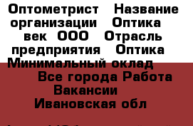 Оптометрист › Название организации ­ Оптика 21 век, ООО › Отрасль предприятия ­ Оптика › Минимальный оклад ­ 40 000 - Все города Работа » Вакансии   . Ивановская обл.